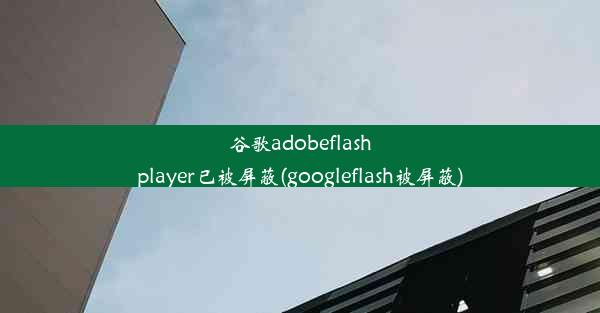 谷歌adobeflashplayer已被屏蔽(googleflash被屏蔽)