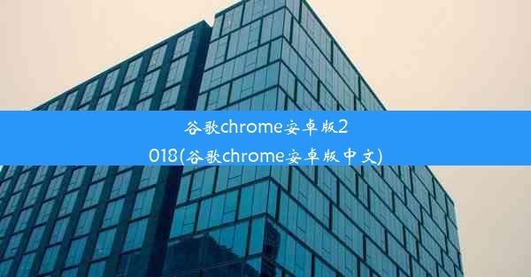 谷歌chrome安卓版2018(谷歌chrome安卓版中文)