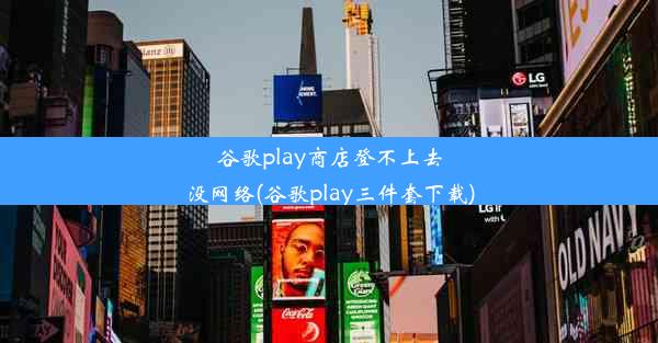 谷歌play商店登不上去没网络(谷歌play三件套下载)