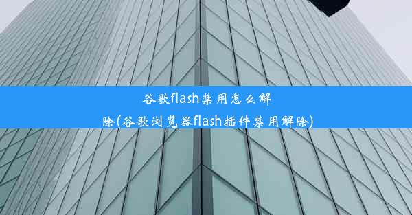 谷歌flash禁用怎么解除(谷歌浏览器flash插件禁用解除)