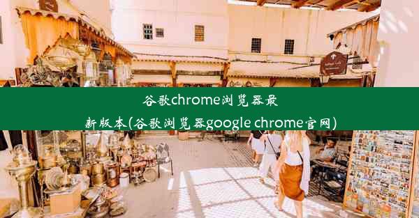 谷歌chrome浏览器最新版本(谷歌浏览器google chrome官网)