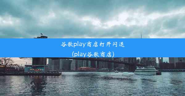 谷歌play商店打开闪退(play谷歌商店)