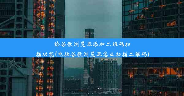 给谷歌浏览器添加二维码扫描功能(电脑谷歌浏览器怎么扫描二维码)