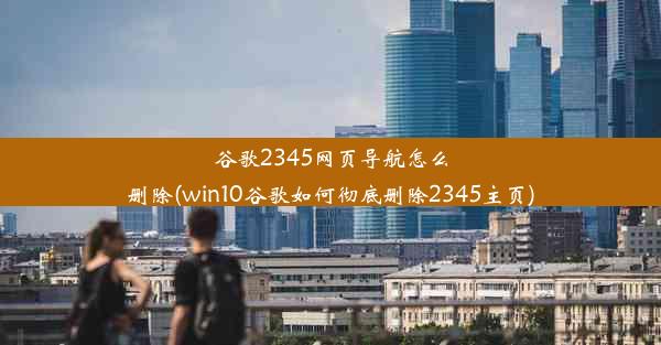 谷歌2345网页导航怎么删除(win10谷歌如何彻底删除2345主页)