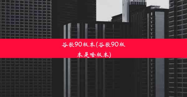 谷歌90版本(谷歌90版本是啥版本)