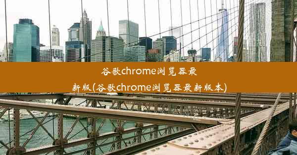 谷歌chrome浏览器最新版(谷歌chrome浏览器最新版本)