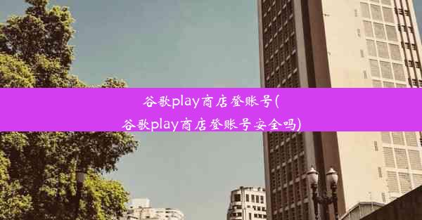 谷歌play商店登账号(谷歌play商店登账号安全吗)