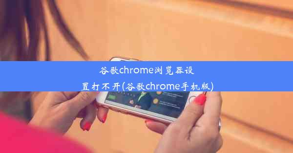 谷歌chrome浏览器设置打不开(谷歌chrome手机版)