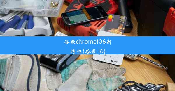 谷歌chrome106新特性(谷歌 l6)