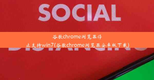 谷歌chrome浏览器停止支持win7(谷歌chrome浏览器安卓版下载)