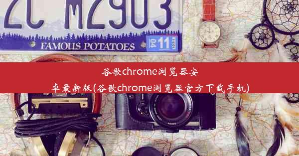 谷歌chrome浏览器安卓最新版(谷歌chrome浏览器官方下载手机)