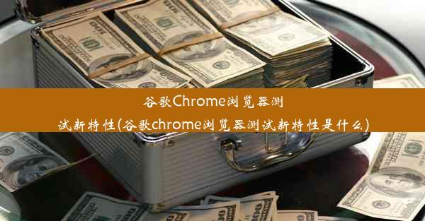 谷歌Chrome浏览器测试新特性(谷歌chrome浏览器测试新特性是什么)