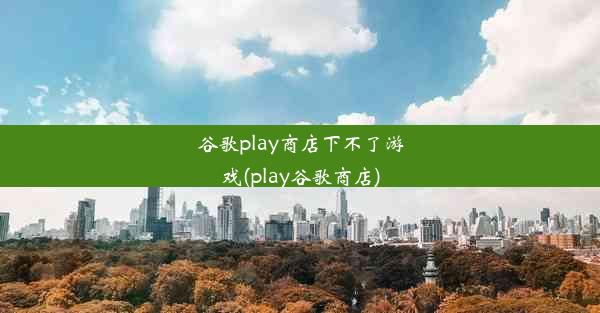 谷歌play商店下不了游戏(play谷歌商店)