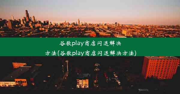 谷歌play商店闪退解决方法(谷歌play商店闪退解决方法)