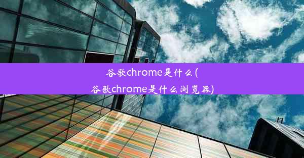 谷歌chrome是什么(谷歌chrome是什么浏览器)