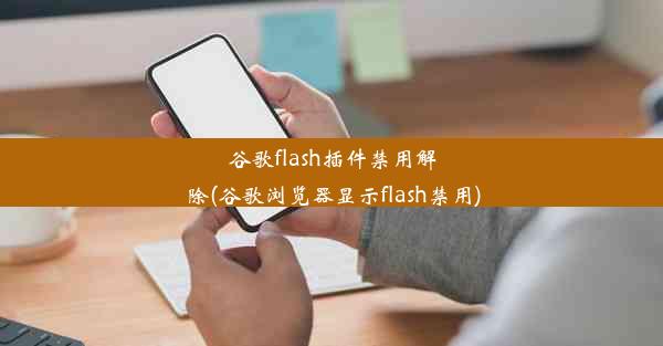 谷歌flash插件禁用解除(谷歌浏览器显示flash禁用)