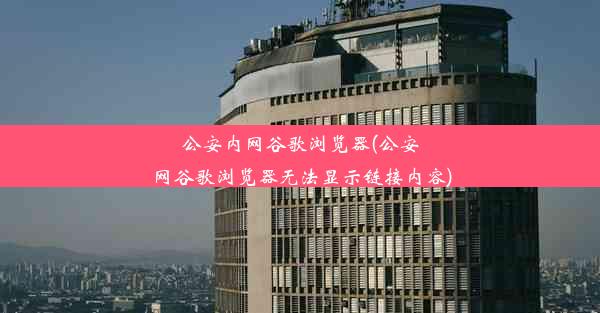 公安内网谷歌浏览器(公安网谷歌浏览器无法显示链接内容)