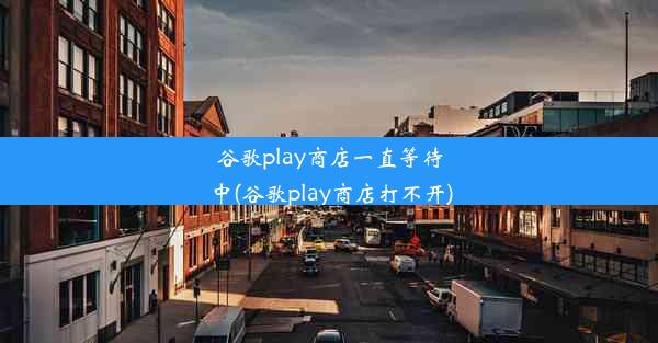 谷歌play商店一直等待中(谷歌play商店打不开)