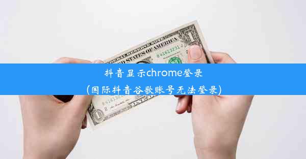 抖音显示chrome登录(国际抖音谷歌账号无法登录)