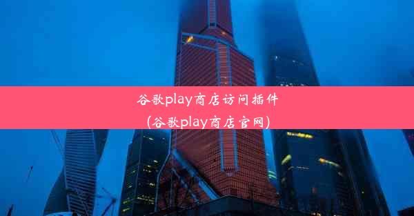 谷歌play商店访问插件(谷歌play商店官网)