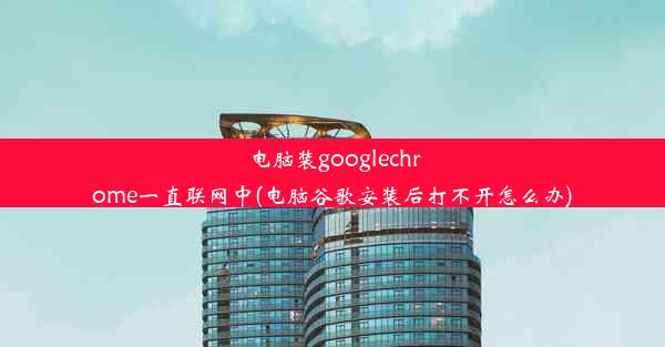 电脑装googlechrome一直联网中(电脑谷歌安装后打不开怎么办)