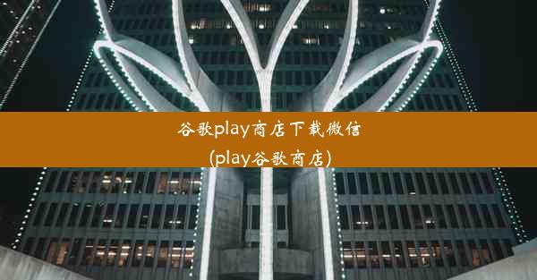 谷歌play商店下载微信(play谷歌商店)