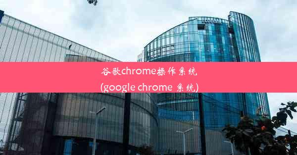 谷歌chrome操作系统(google chrome 系统)