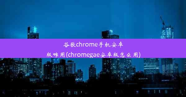 谷歌chrome手机安卓版咋用(chromegae安卓版怎么用)