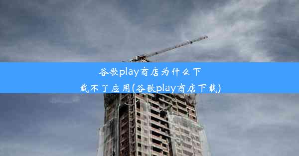 谷歌play商店为什么下载不了应用(谷歌play商店下载)