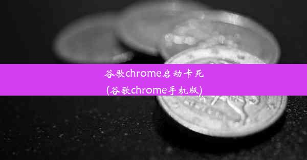 谷歌chrome启动卡死(谷歌chrome手机版)