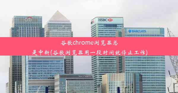 谷歌chrome浏览器总是中断(谷歌浏览器用一段时间就停止工作)