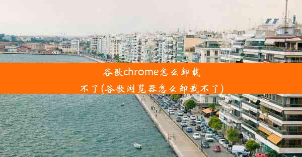 谷歌chrome怎么卸载不了(谷歌浏览器怎么卸载不了)