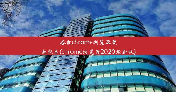 谷歌chrome浏览器最新版本(chrome浏览器2020最新版)