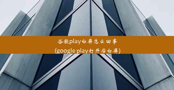 谷歌play白屏怎么回事(google play打开后白屏)