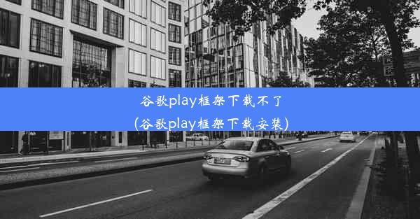 谷歌play框架下载不了(谷歌play框架下载安装)