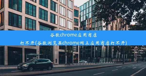 谷歌chrome应用商店打不开(谷歌浏览器chrome网上应用商店打不开)