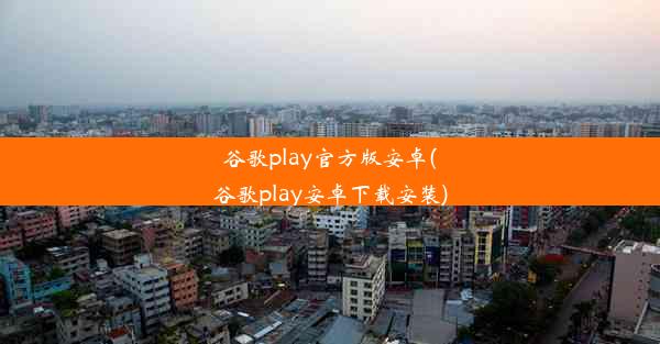 谷歌play官方版安卓(谷歌play安卓下载安装)