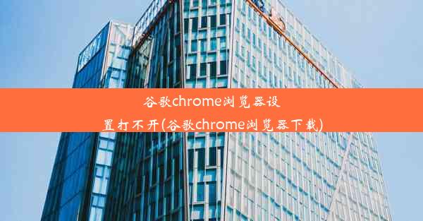 谷歌chrome浏览器设置打不开(谷歌chrome浏览器下载)